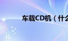 车载CD机（什么是车载CD机）