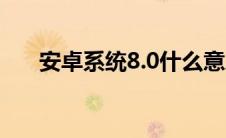 安卓系统8.0什么意思（安卓系统8 0）