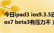 今日ipad3 ios9.3.5还能升级么（ipad3升级ios7 beta3有压力不）