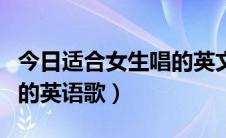 今日适合女生唱的英文歌曲经典（适合女生唱的英语歌）