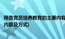 预备党员培养教育的主要内容方式(预备党员培养教育的主要内容及方式)