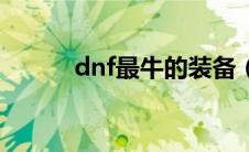 dnf最牛的装备（dnf最牛装备）