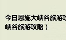 今日恩施大峡谷旅游攻略最新及费用（恩施大峡谷旅游攻略）