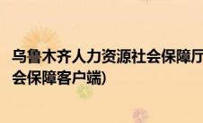 乌鲁木齐人力资源社会保障厅门户网站(乌鲁木齐人力资源社会保障客户端)