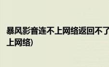 暴风影音连不上网络返回不了首页应该怎么办(暴风影音连不上网络)