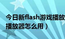 今日新flash游戏播放器用不了（新flash游戏播放器怎么用）