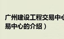 广州建设工程交易中心（关于广州建设工程交易中心的介绍）