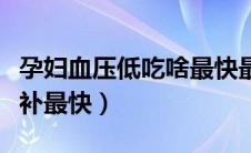 孕妇血压低吃啥最快最有效（孕妇低血压什么补最快）