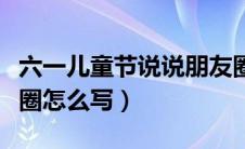 六一儿童节说说朋友圈（六一儿童节说说朋友圈怎么写）