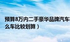 预算8万内二手豪华品牌汽车有哪些推荐（预算8万左右买什么车比较划算）