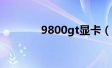 9800gt显卡（9800gt显卡）