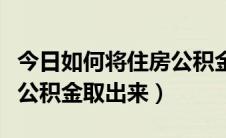 今日如何将住房公积金取出（教你如何把住房公积金取出来）