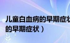 儿童白血病的早期症状会咳嗽吗（儿童白血病的早期症状）