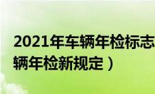 2021年车辆年检标志不用贴了吗（2021年车辆年检新规定）