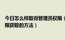 今日怎么样取得管理员权限（怎么获取管理员权限管理员权限获取的方法）