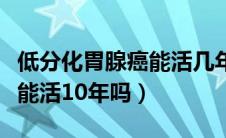 低分化胃腺癌能活几年（胃癌低分化腺癌一般能活10年吗）