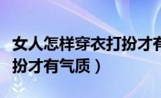 女人怎样穿衣打扮才有气质（女人如何穿衣打扮才有气质）