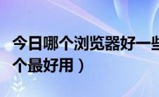 今日哪个浏览器好一些（各大浏览器的对比哪个最好用）