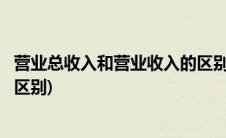 营业总收入和营业收入的区别在于(营业总收入和营业收入的区别)