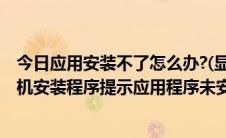 今日应用安装不了怎么办?(显示×应用未安装)（如何解决手机安装程序提示应用程序未安装）