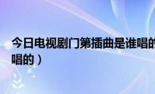 今日电视剧门第插曲是谁唱的（《门第》的片尾曲叫什么谁唱的）