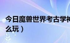 今日魔兽世界考古学神器（魔兽世界考古学怎么玩）