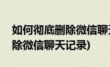 如何彻底删除微信聊天记录电脑(如何彻底删除微信聊天记录)