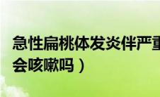 急性扁桃体发炎伴严重咳嗽（急性扁桃体发炎会咳嗽吗）