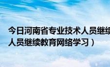 今日河南省专业技术人员继续教育网登录（河南省专业技术人员继续教育网络学习）