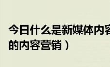 今日什么是新媒体内容营销（如何做好新媒体的内容营销）