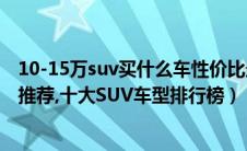 10-15万suv买什么车性价比最高（10到15万的SUV排行榜推荐,十大SUV车型排行榜）