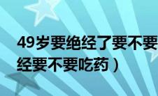 49岁要绝经了要不要吃药调理一下（46岁绝经要不要吃药）