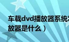 车载dvd播放器系统怎么升级（车载DVD播放器是什么）