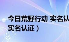 今日荒野行动 实名认证（荒野行动如何完成实名认证）