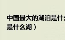 中国最大的湖泊是什么湖?（中国最大的湖泊是什么湖）