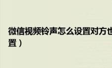 微信视频铃声怎么设置对方也能听到（微信视频铃声怎么设置）