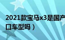 2021款宝马x3是国产还是进口（宝马X3是进口车型吗）