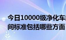 今日10000级净化车间标准（10万级净化车间标准包括哪些方面）