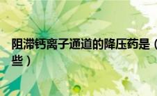 阻滞钙离子通道的降压药是（钙离子通道阻滞剂降压药有哪些）