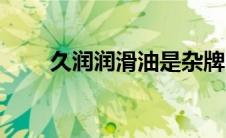 久润润滑油是杂牌吗（久润润滑油）