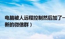 电脑被人远程控制然后加了一个微信群（一个人怎么建一个新的微信群）