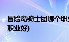 冒险岛骑士团哪个职业好(冒险岛骑士团哪个职业好)