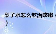 梨子水怎么熬治咳嗽（怎样熬冰糖梨水治咳嗽）