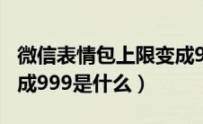 微信表情包上限变成999（微信表情包上限变成999是什么）