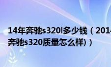 14年奔驰s320l多少钱（2014年奔驰s320可以卖多少(14款奔驰s320质量怎么样)）