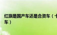 红旗是国产车还是合资车（十万以内预算买合资车还是国产车）