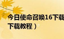 今日使命召唤16下载教程ps4（使命召唤16下载教程）