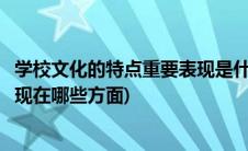 学校文化的特点重要表现是什么(一所学校的文化氛围具体体现在哪些方面)