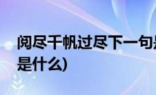 阅尽千帆过尽下一句是什么(千帆过尽下一句是什么)