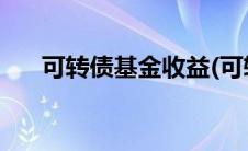 可转债基金收益(可转债基金收益排名)